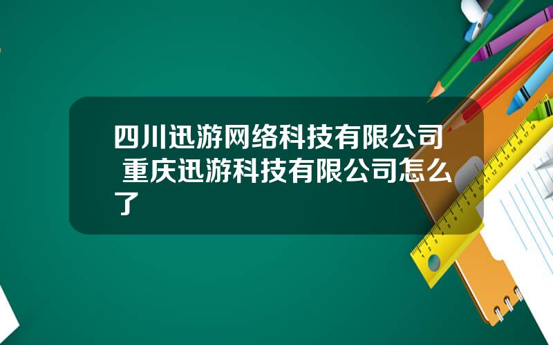 四川迅游网络科技有限公司 重庆迅游科技有限公司怎么了